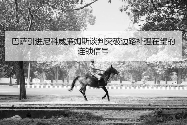 巴萨引进尼科威廉姆斯谈判突破边路补强在望的连锁信号
